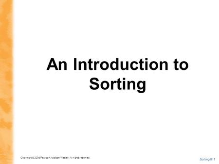 Copyright © 2006 Pearson Addison-Wesley. All rights reserved. Sorting III 1 An Introduction to Sorting.