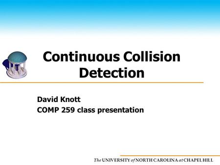 The UNIVERSITY of NORTH CAROLINA at CHAPEL HILL Continuous Collision Detection David Knott COMP 259 class presentation.