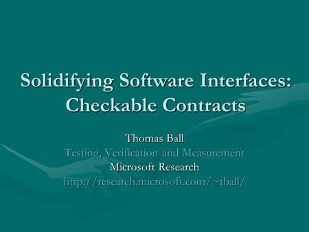 Solidifying Software Interfaces: Checkable Contracts Thomas Ball Testing, Verification and Measurement Microsoft Research