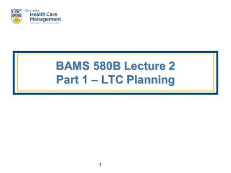 1 BAMS 580B Lecture 2 Part 1 – LTC Planning. 2 Topics  LTC Capacity Planning  Objectives  Approaches LBH Deterministic Model – Parameter Estimation.