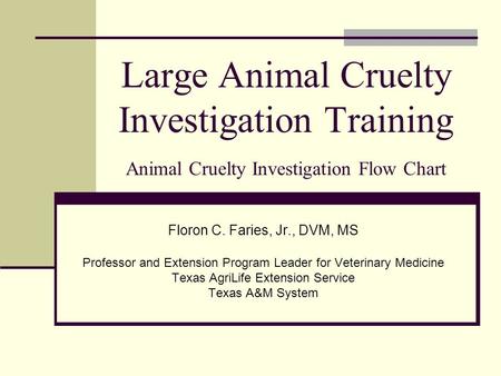 Large Animal Cruelty Investigation Training Animal Cruelty Investigation Flow Chart Floron C. Faries, Jr., DVM, MS Professor and Extension Program Leader.