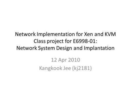 Network Implementation for Xen and KVM Class project for E6998-01: Network System Design and Implantation 12 Apr 2010 Kangkook Jee (kj2181)