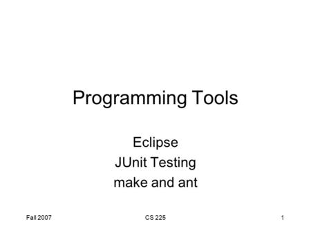 Fall 2007CS 2251 Programming Tools Eclipse JUnit Testing make and ant.