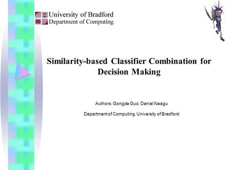 Similarity-based Classifier Combination for Decision Making Authors: Gongde Guo, Daniel Neagu Department of Computing, University of Bradford.