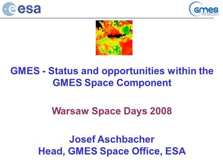 GMES - Status and opportunities within the GMES Space Component Warsaw Space Days 2008 Josef Aschbacher Head, GMES Space Office, ESA.