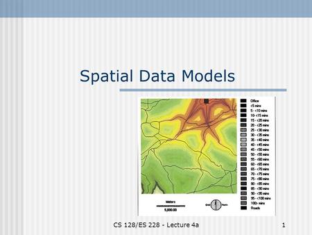 CS 128/ES 228 - Lecture 4a1 Spatial Data Models. CS 128/ES 228 - Lecture 4a2 What is a spatial model? A simplified representation of part of the real.