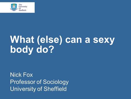 What (else) can a sexy body do? Nick Fox Professor of Sociology University of Sheffield.