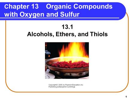 1 C hapter 13 Organic Compounds with Oxygen and Sulfur 13.1 Alcohols, Ethers, and Thiols Copyright © 2005 by Pearson Education, Inc. Publishing as Benjamin.