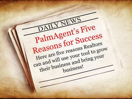 PalmAgent’s Five Reasons for Success Here are five reasons Realtors can and will use your tool to grow their business and bring your business!