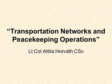 “Transportation Networks and Peacekeeping Operations” Lt Col Attila Horváth CSc.