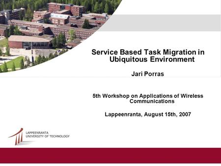 Service Based Task Migration in Ubiquitous Environment Jari Porras 5th Workshop on Applications of Wireless Communications Lappeenranta, August 15th, 2007.