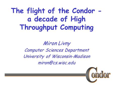 The flight of the Condor - a decade of High Throughput Computing Miron Livny Computer Sciences Department University of Wisconsin-Madison