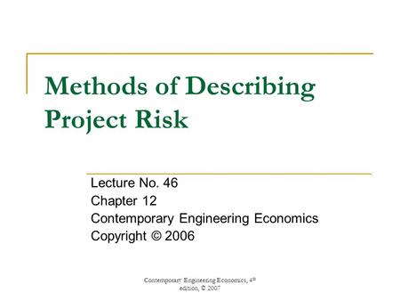 Contemporary Engineering Economics, 4 th edition, © 2007 Methods of Describing Project Risk Lecture No. 46 Chapter 12 Contemporary Engineering Economics.