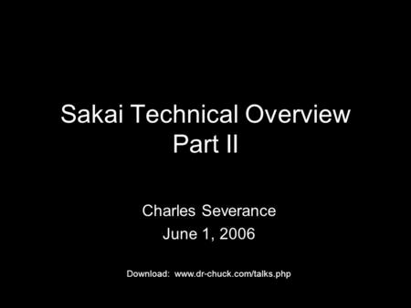 Sakai Technical Overview Part II Charles Severance June 1, 2006 Download: www.dr-chuck.com/talks.php.