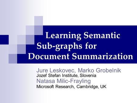 Learning Semantic Sub-graphs for Document Summarization Jure Leskovec, Marko Grobelnik Jozef Stefan Institute, Slovenia Natasa Milic-Frayling Microsoft.