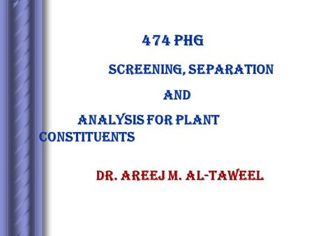 474 PHG Screening, separation and analysis for plant constituents Dr. Areej M. Al-Taweel.