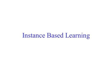 Instance Based Learning. Nearest Neighbor Remember all your data When someone asks a question –Find the nearest old data point –Return the answer associated.