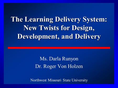 1 The Learning Delivery System: New Twists for Design, Development, and Delivery Ms. Darla Runyon Dr. Roger Von Holzen Northwest Missouri State University.