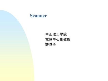 Scanner 中正理工學院 電算中心副教授 許良全. Copyright © 1998 by LCH Compiler Design Overview of Scanning n The purpose of a scanner is to group input characters into.