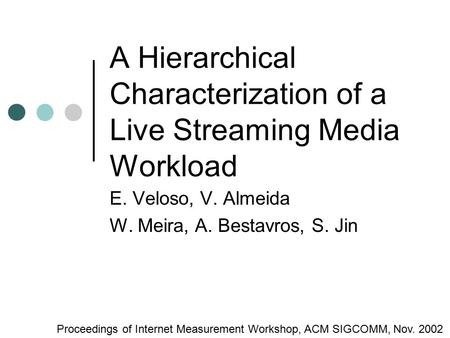 A Hierarchical Characterization of a Live Streaming Media Workload E. Veloso, V. Almeida W. Meira, A. Bestavros, S. Jin Proceedings of Internet Measurement.
