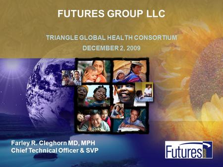 TRIANGLE GLOBAL HEALTH CONSORTIUM DECEMBER 2, 2009 FUTURES GROUP LLC Farley R. Cleghorn MD, MPH Chief Technical Officer & SVP.