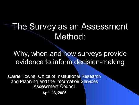The Survey as an Assessment Method: Why, when and how surveys provide evidence to inform decision-making Carrie Towns, Office of Institutional Research.