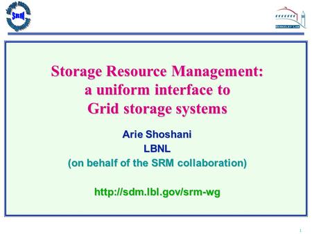 1 Storage Resource Management: a uniform interface to Grid storage systems Arie Shoshani LBNL (on behalf of the SRM collaboration)