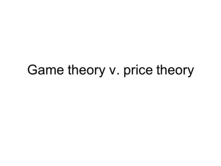 Game theory v. price theory. Game theory Focus: strategic interactions between individuals. Tools: Game trees, payoff matrices, etc. Outcomes: In many.