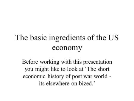 The basic ingredients of the US economy Before working with this presentation you might like to look at ‘The short economic history of post war world -