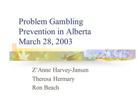 Problem Gambling Prevention in Alberta March 28, 2003 Z’Anne Harvey-Jansen Theresa Hermary Ron Beach.