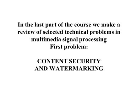 In the last part of the course we make a review of selected technical problems in multimedia signal processing First problem: CONTENT SECURITY AND WATERMARKING.