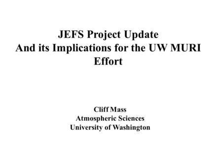 JEFS Project Update And its Implications for the UW MURI Effort Cliff Mass Atmospheric Sciences University of Washington.