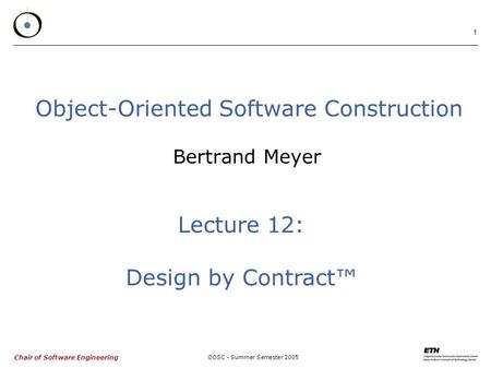 Chair of Software Engineering OOSC - Summer Semester 2005 1 Object-Oriented Software Construction Bertrand Meyer Lecture 12: Design by Contract™