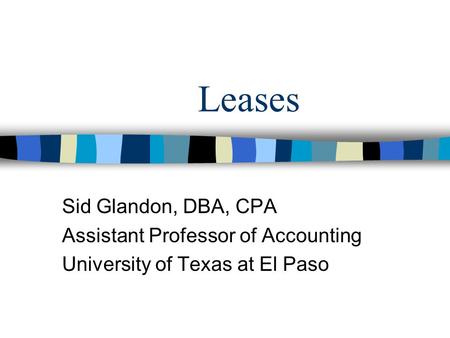 Leases Sid Glandon, DBA, CPA Assistant Professor of Accounting University of Texas at El Paso.