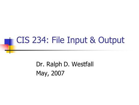 CIS 234: File Input & Output Dr. Ralph D. Westfall May, 2007.