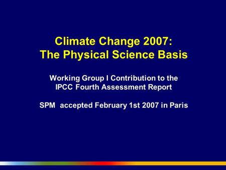 Climate Change 2007: The Physical Science Basis Working Group I Contribution to the IPCC Fourth Assessment Report SPM accepted February 1st 2007 in Paris.