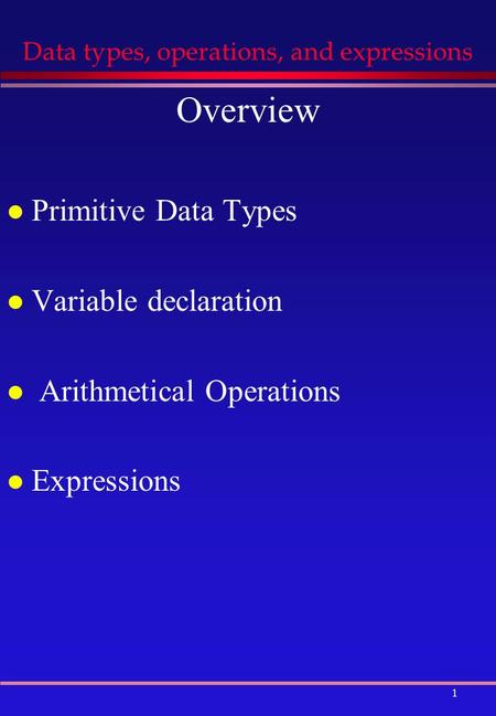 1 Data types, operations, and expressions Overview l Primitive Data Types l Variable declaration l Arithmetical Operations l Expressions.