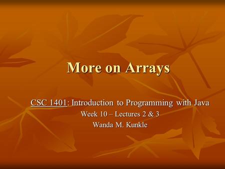 More on Arrays CSC 1401: Introduction to Programming with Java Week 10 – Lectures 2 & 3 Wanda M. Kunkle.