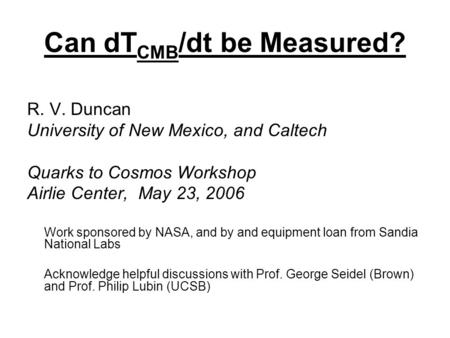Can dT CMB /dt be Measured? R. V. Duncan University of New Mexico, and Caltech Quarks to Cosmos Workshop Airlie Center, May 23, 2006 Work sponsored by.