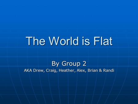 The World is Flat By Group 2 AKA Drew, Craig, Heather, Alex, Brian & Randi.