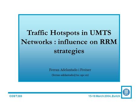 COST 289 15-16 March 2004, Zurich Traffic Hotspots in UMTS Networks : influence on RRM strategies Ferran Adelantado i Freixer