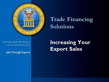 Jobs Through Exports E XPORT -I MPORT B ANK of the U NITED S TATES E XPORT -I MPORT B ANK of the U NITED S TATES Trade Financing Solutions Increasing Your.