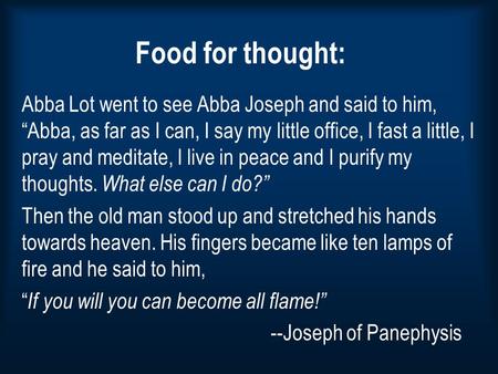 Food for thought: Abba Lot went to see Abba Joseph and said to him, “Abba, as far as I can, I say my little office, I fast a little, I pray and meditate,