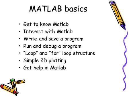 MATLAB basics Get to know Matlab Interact with Matlab Write and save a program Run and debug a program “Loop” and “for” loop structure Simple 2D plotting.