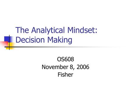 The Analytical Mindset: Decision Making OS608 November 8, 2006 Fisher.