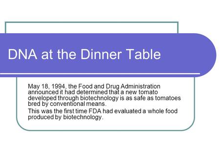 DNA at the Dinner Table May 18, 1994, the Food and Drug Administration announced it had determined that a new tomato developed through biotechnology is.