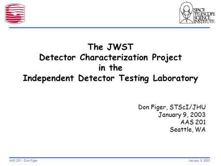 AAS 201 - Don Figer January 9, 2003 The JWST Detector Characterization Project in the Independent Detector Testing Laboratory Don Figer, STScI/JHU January.