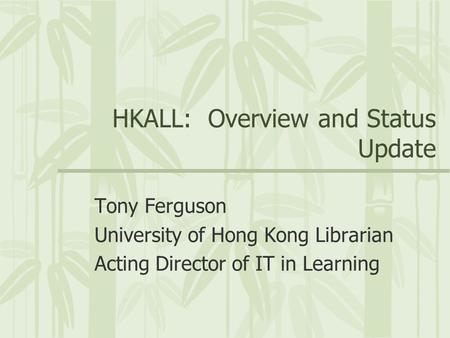 HKALL: Overview and Status Update Tony Ferguson University of Hong Kong Librarian Acting Director of IT in Learning.