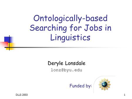 DLLS 20031 Ontologically-based Searching for Jobs in Linguistics Deryle Lonsdale Funded by: