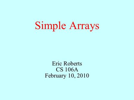 Simple Arrays Eric Roberts CS 106A February 10, 2010.